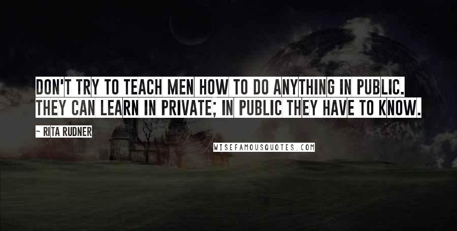 Rita Rudner Quotes: Don't try to teach men how to do anything in public. They can learn in private; in public they have to know.