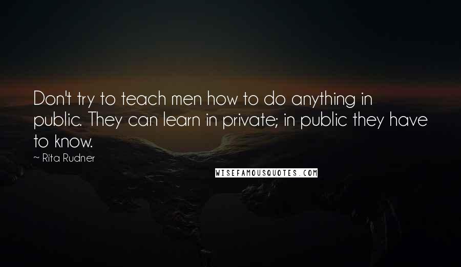 Rita Rudner Quotes: Don't try to teach men how to do anything in public. They can learn in private; in public they have to know.