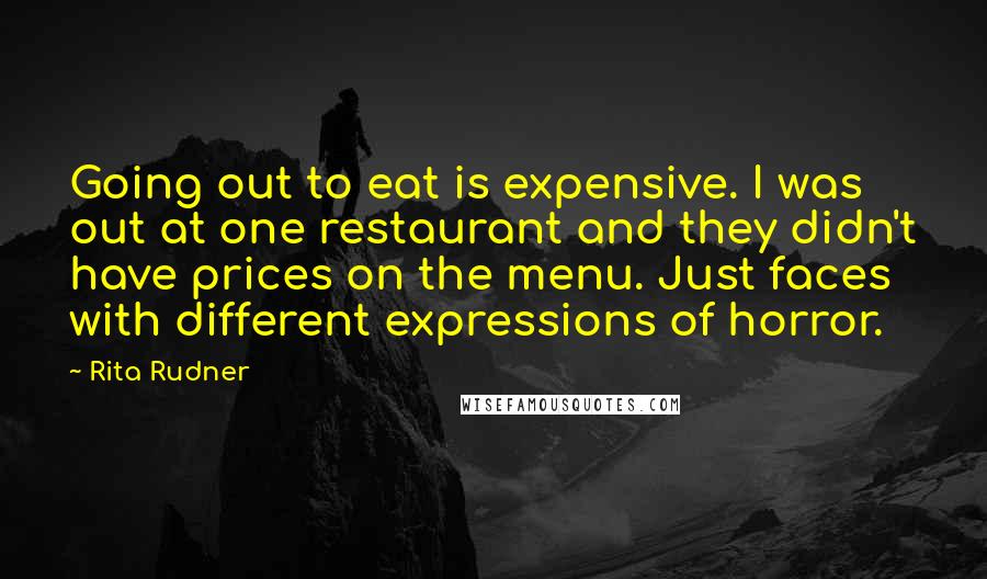 Rita Rudner Quotes: Going out to eat is expensive. I was out at one restaurant and they didn't have prices on the menu. Just faces with different expressions of horror.
