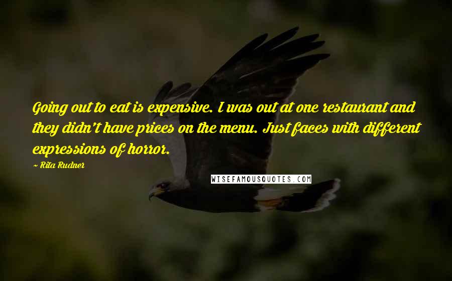 Rita Rudner Quotes: Going out to eat is expensive. I was out at one restaurant and they didn't have prices on the menu. Just faces with different expressions of horror.