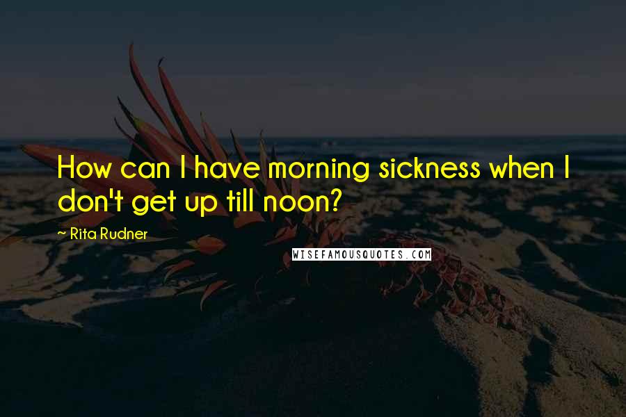 Rita Rudner Quotes: How can I have morning sickness when I don't get up till noon?