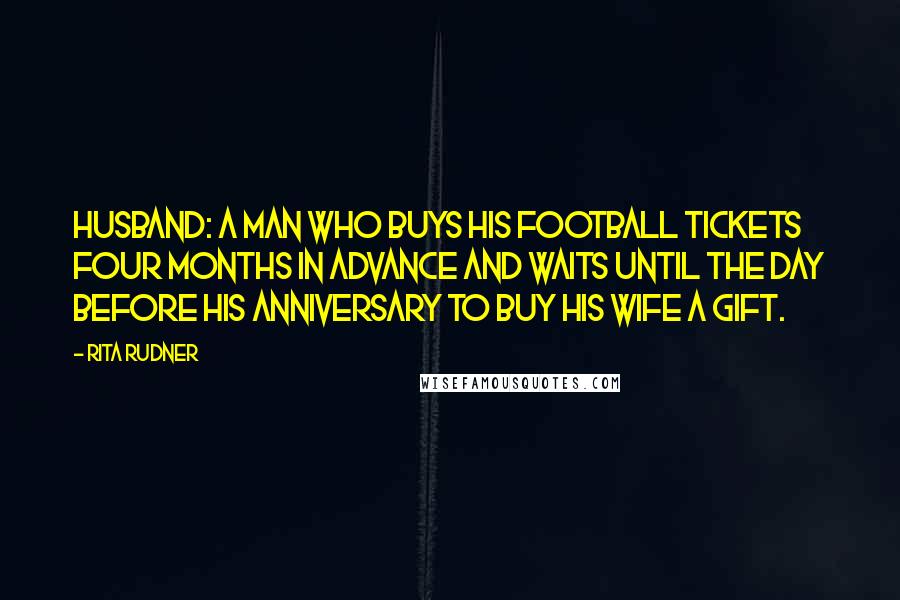 Rita Rudner Quotes: Husband: a man who buys his football tickets four months in advance and waits until the day before his anniversary to buy his wife a gift.