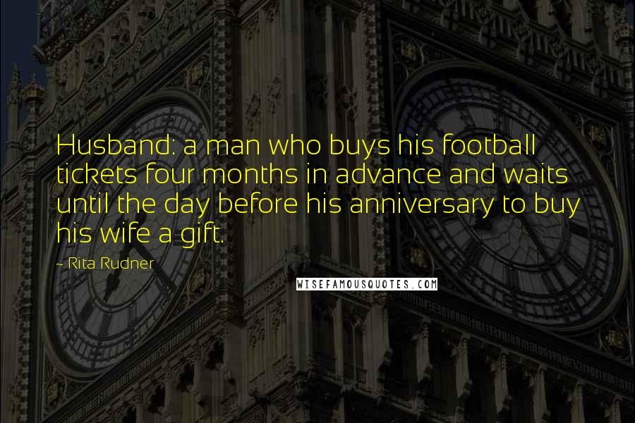 Rita Rudner Quotes: Husband: a man who buys his football tickets four months in advance and waits until the day before his anniversary to buy his wife a gift.