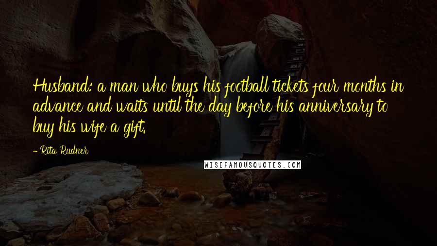 Rita Rudner Quotes: Husband: a man who buys his football tickets four months in advance and waits until the day before his anniversary to buy his wife a gift.