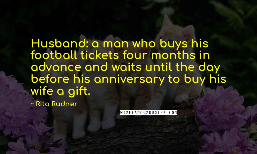 Rita Rudner Quotes: Husband: a man who buys his football tickets four months in advance and waits until the day before his anniversary to buy his wife a gift.