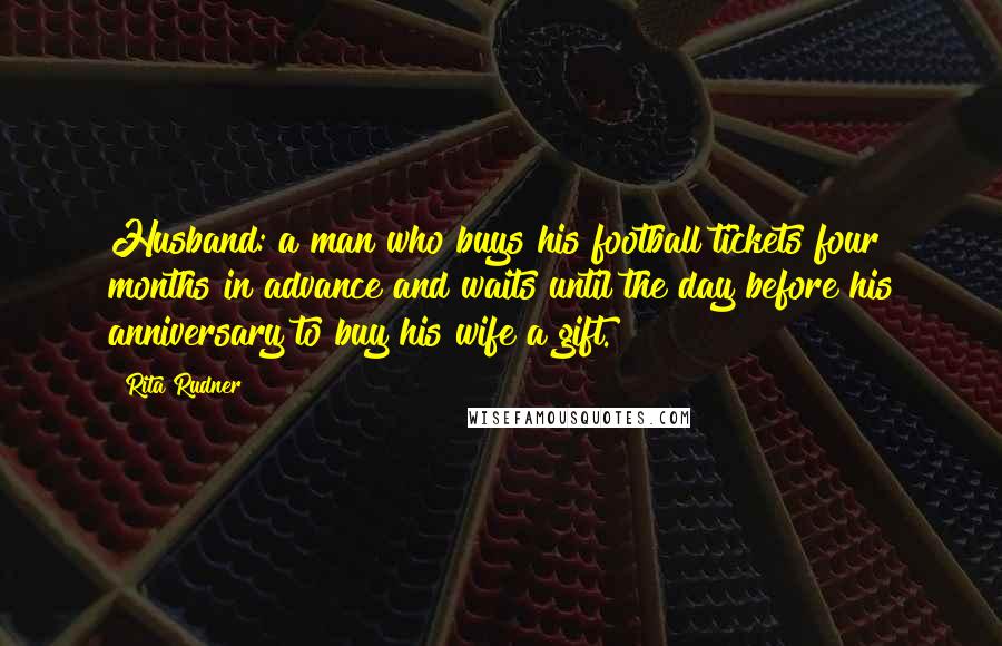 Rita Rudner Quotes: Husband: a man who buys his football tickets four months in advance and waits until the day before his anniversary to buy his wife a gift.