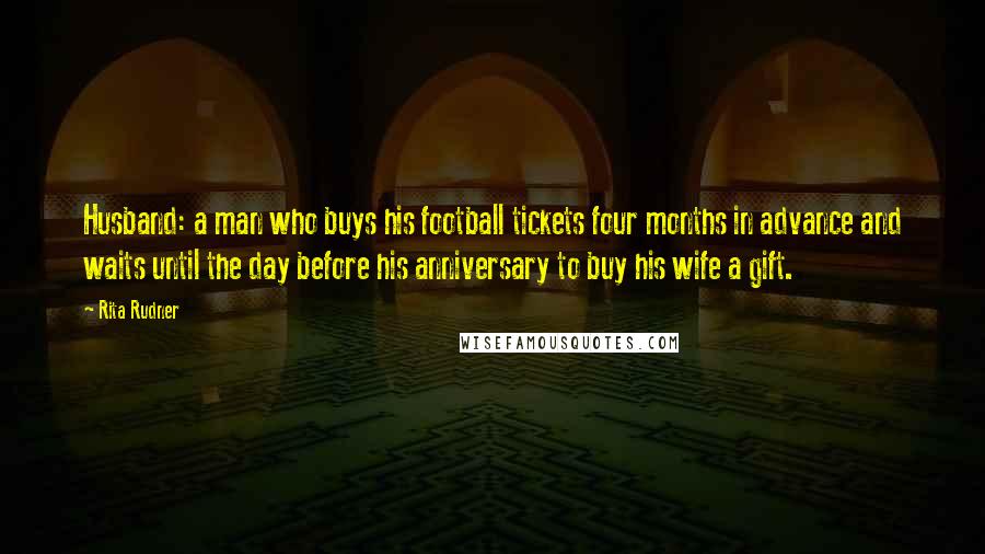 Rita Rudner Quotes: Husband: a man who buys his football tickets four months in advance and waits until the day before his anniversary to buy his wife a gift.