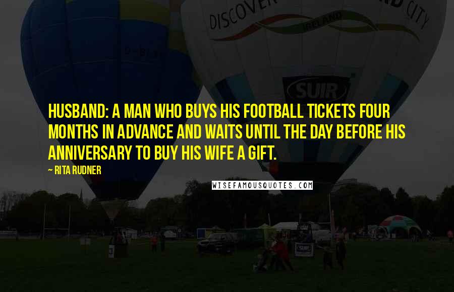 Rita Rudner Quotes: Husband: a man who buys his football tickets four months in advance and waits until the day before his anniversary to buy his wife a gift.