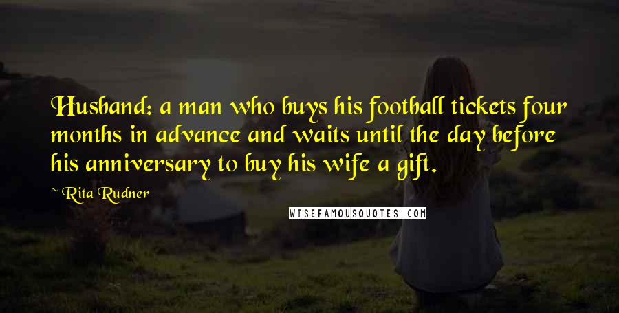 Rita Rudner Quotes: Husband: a man who buys his football tickets four months in advance and waits until the day before his anniversary to buy his wife a gift.