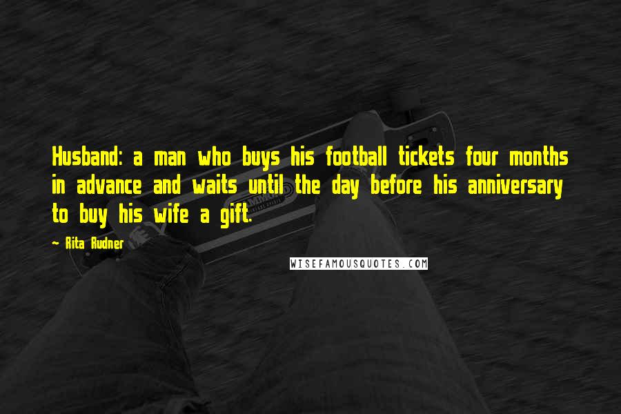 Rita Rudner Quotes: Husband: a man who buys his football tickets four months in advance and waits until the day before his anniversary to buy his wife a gift.