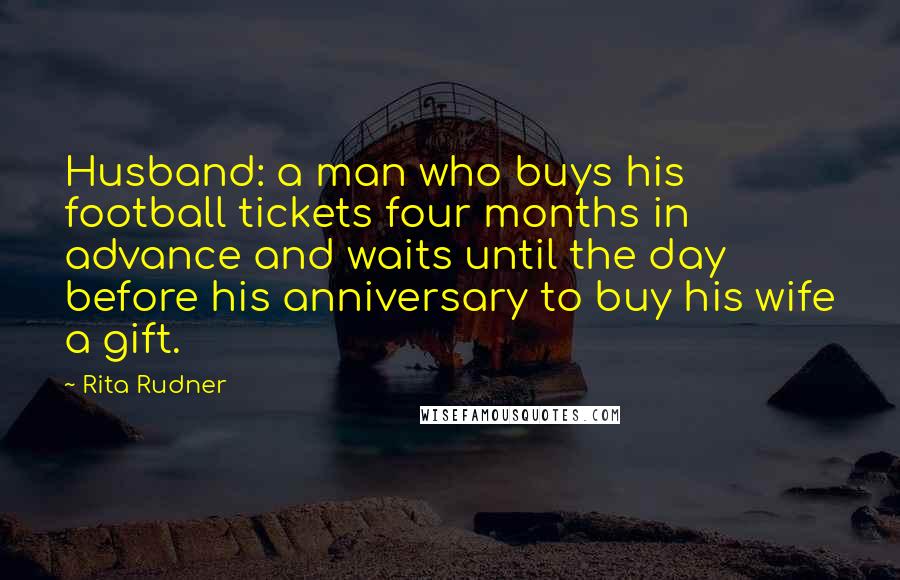 Rita Rudner Quotes: Husband: a man who buys his football tickets four months in advance and waits until the day before his anniversary to buy his wife a gift.