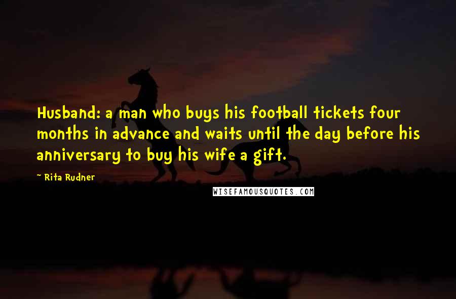 Rita Rudner Quotes: Husband: a man who buys his football tickets four months in advance and waits until the day before his anniversary to buy his wife a gift.