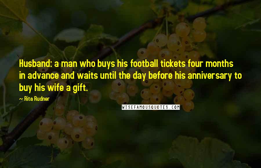 Rita Rudner Quotes: Husband: a man who buys his football tickets four months in advance and waits until the day before his anniversary to buy his wife a gift.