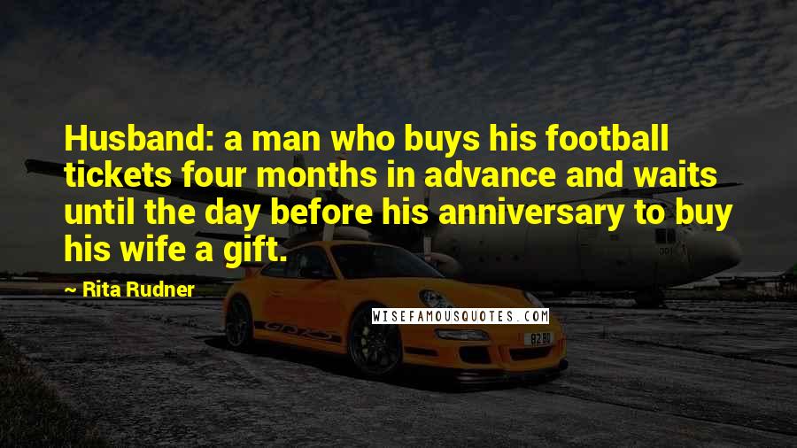 Rita Rudner Quotes: Husband: a man who buys his football tickets four months in advance and waits until the day before his anniversary to buy his wife a gift.