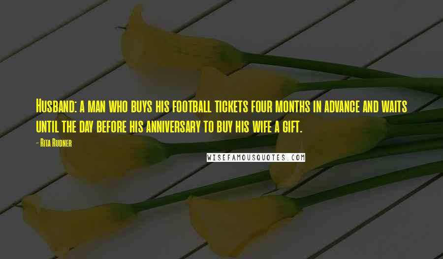 Rita Rudner Quotes: Husband: a man who buys his football tickets four months in advance and waits until the day before his anniversary to buy his wife a gift.