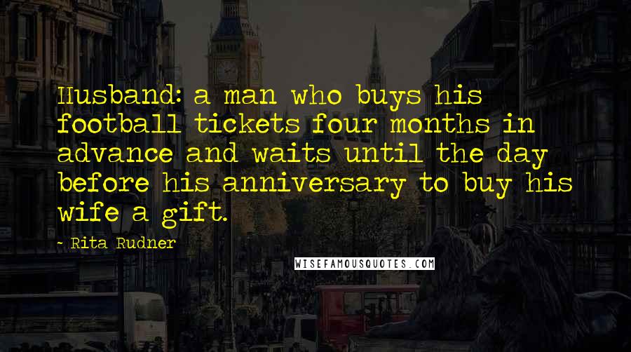 Rita Rudner Quotes: Husband: a man who buys his football tickets four months in advance and waits until the day before his anniversary to buy his wife a gift.