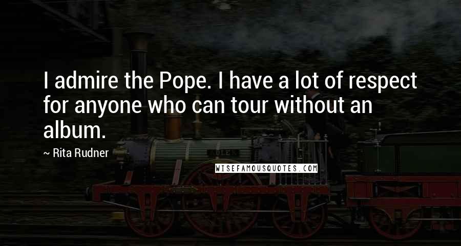 Rita Rudner Quotes: I admire the Pope. I have a lot of respect for anyone who can tour without an album.