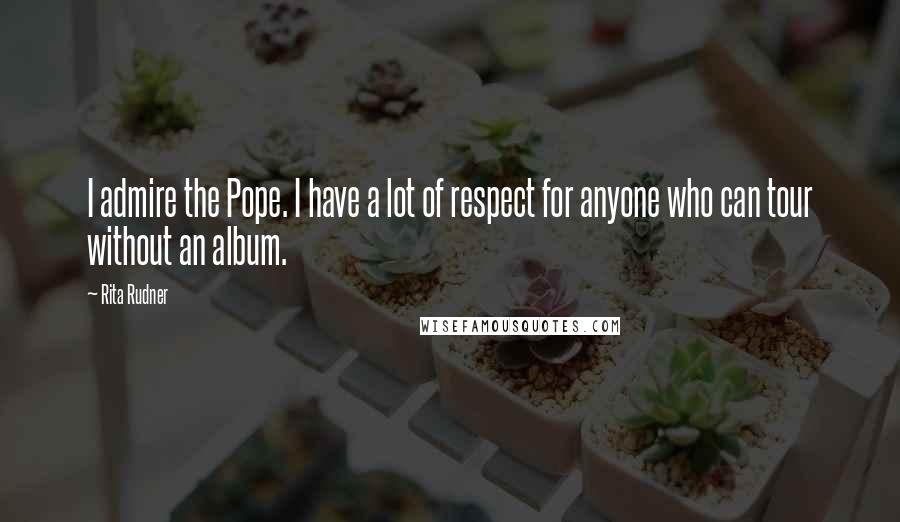 Rita Rudner Quotes: I admire the Pope. I have a lot of respect for anyone who can tour without an album.