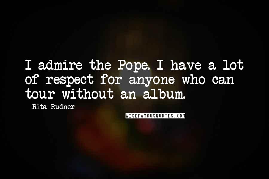 Rita Rudner Quotes: I admire the Pope. I have a lot of respect for anyone who can tour without an album.