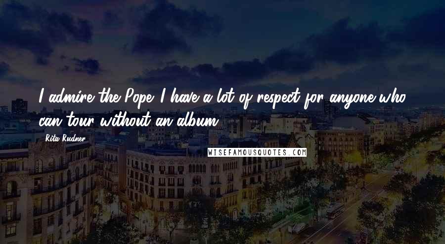 Rita Rudner Quotes: I admire the Pope. I have a lot of respect for anyone who can tour without an album.