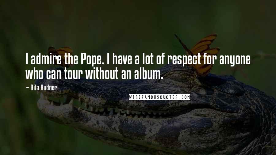 Rita Rudner Quotes: I admire the Pope. I have a lot of respect for anyone who can tour without an album.