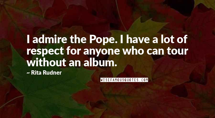 Rita Rudner Quotes: I admire the Pope. I have a lot of respect for anyone who can tour without an album.