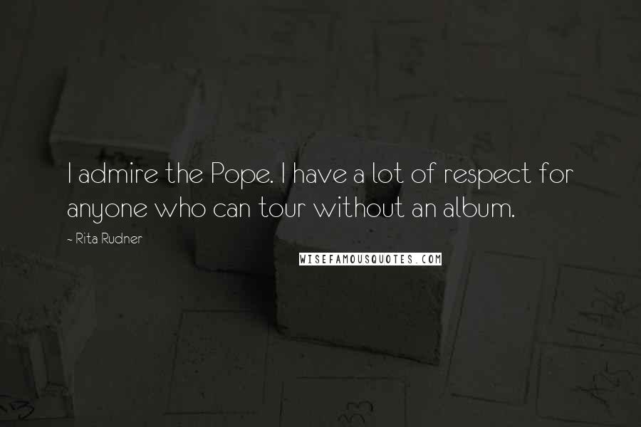 Rita Rudner Quotes: I admire the Pope. I have a lot of respect for anyone who can tour without an album.