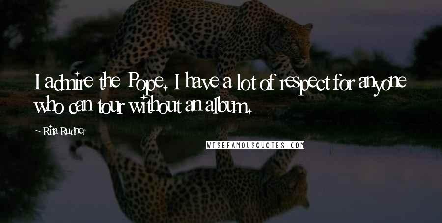 Rita Rudner Quotes: I admire the Pope. I have a lot of respect for anyone who can tour without an album.