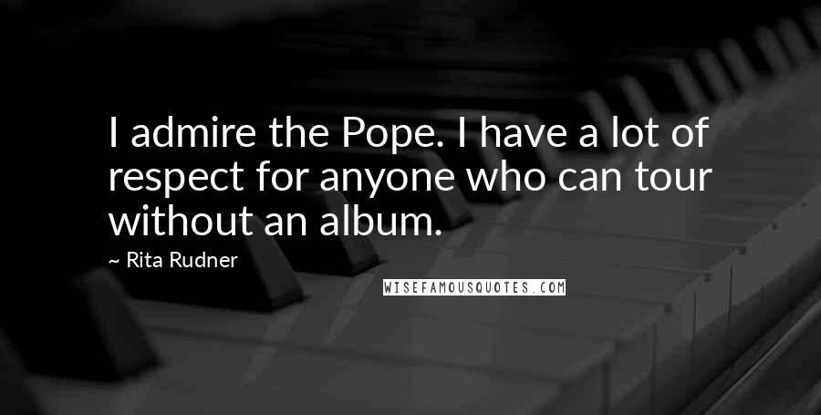 Rita Rudner Quotes: I admire the Pope. I have a lot of respect for anyone who can tour without an album.