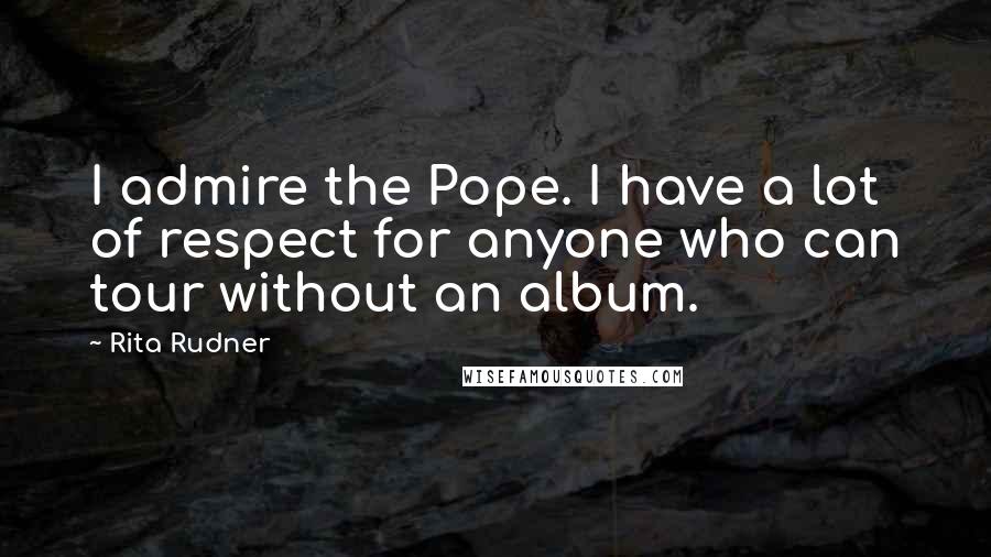 Rita Rudner Quotes: I admire the Pope. I have a lot of respect for anyone who can tour without an album.