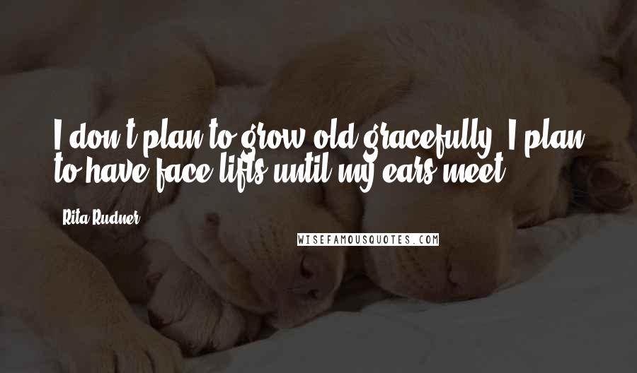 Rita Rudner Quotes: I don't plan to grow old gracefully. I plan to have face-lifts until my ears meet.