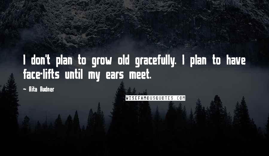 Rita Rudner Quotes: I don't plan to grow old gracefully. I plan to have face-lifts until my ears meet.