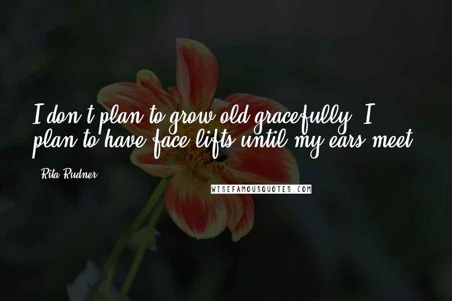 Rita Rudner Quotes: I don't plan to grow old gracefully. I plan to have face-lifts until my ears meet.