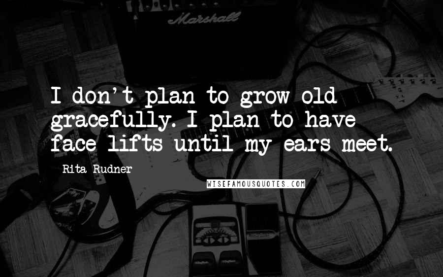 Rita Rudner Quotes: I don't plan to grow old gracefully. I plan to have face-lifts until my ears meet.