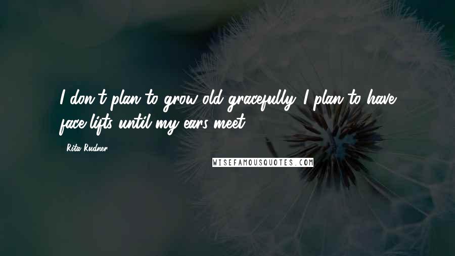 Rita Rudner Quotes: I don't plan to grow old gracefully. I plan to have face-lifts until my ears meet.