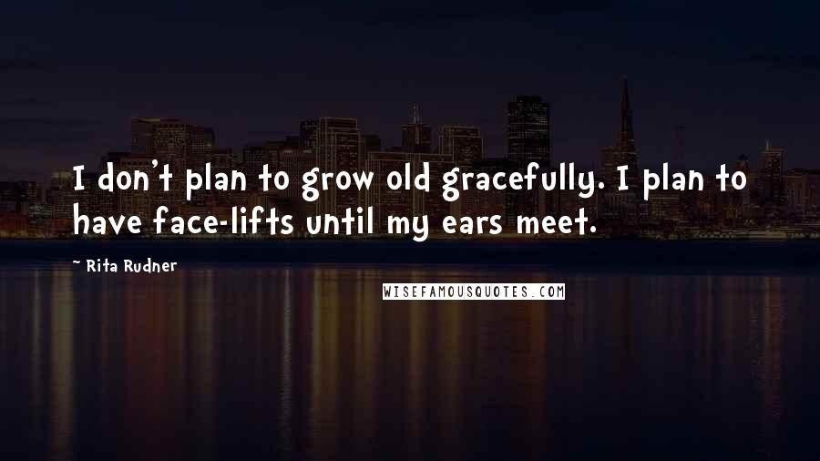 Rita Rudner Quotes: I don't plan to grow old gracefully. I plan to have face-lifts until my ears meet.