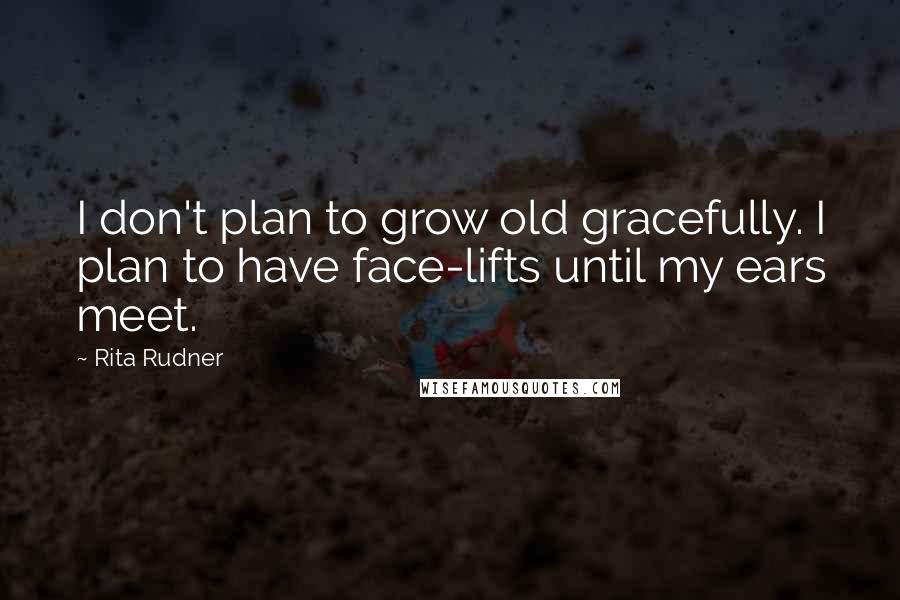 Rita Rudner Quotes: I don't plan to grow old gracefully. I plan to have face-lifts until my ears meet.