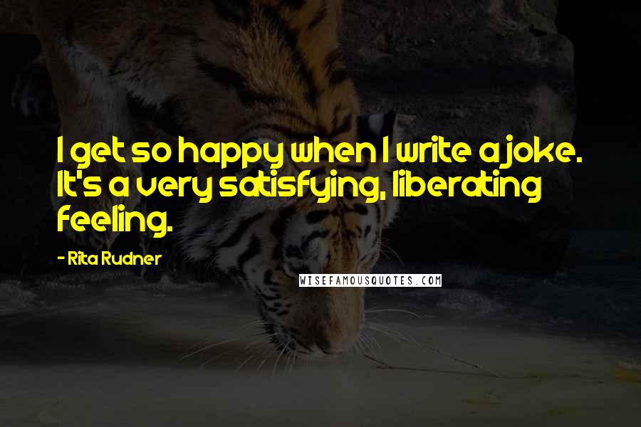 Rita Rudner Quotes: I get so happy when I write a joke. It's a very satisfying, liberating feeling.