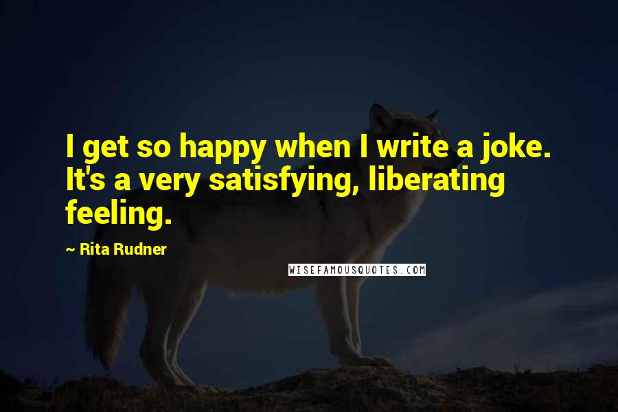 Rita Rudner Quotes: I get so happy when I write a joke. It's a very satisfying, liberating feeling.