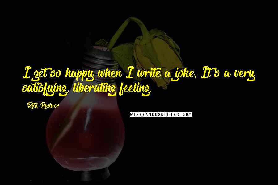 Rita Rudner Quotes: I get so happy when I write a joke. It's a very satisfying, liberating feeling.