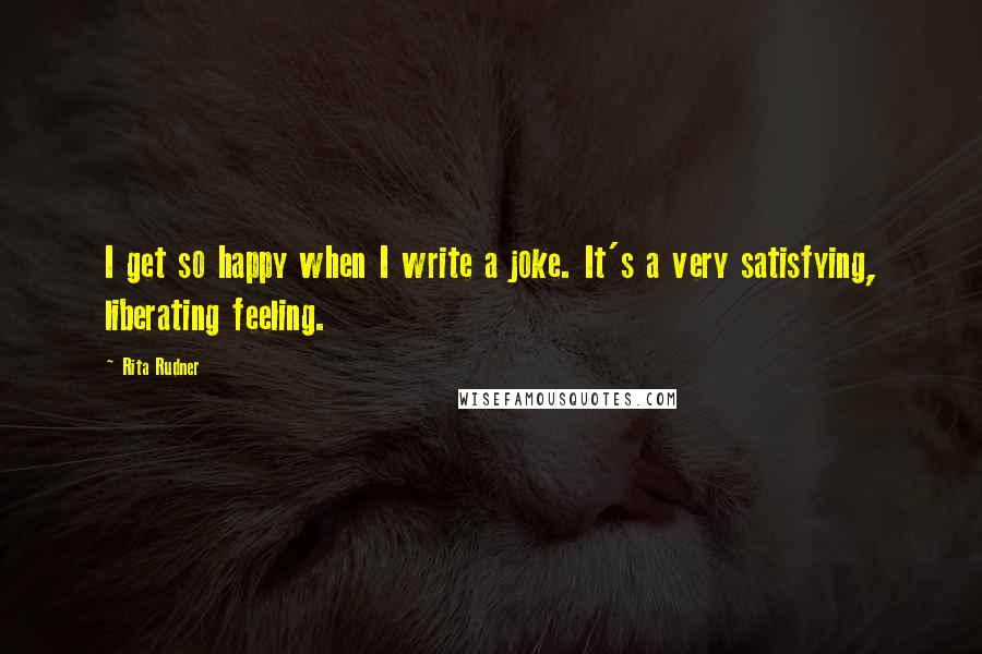 Rita Rudner Quotes: I get so happy when I write a joke. It's a very satisfying, liberating feeling.