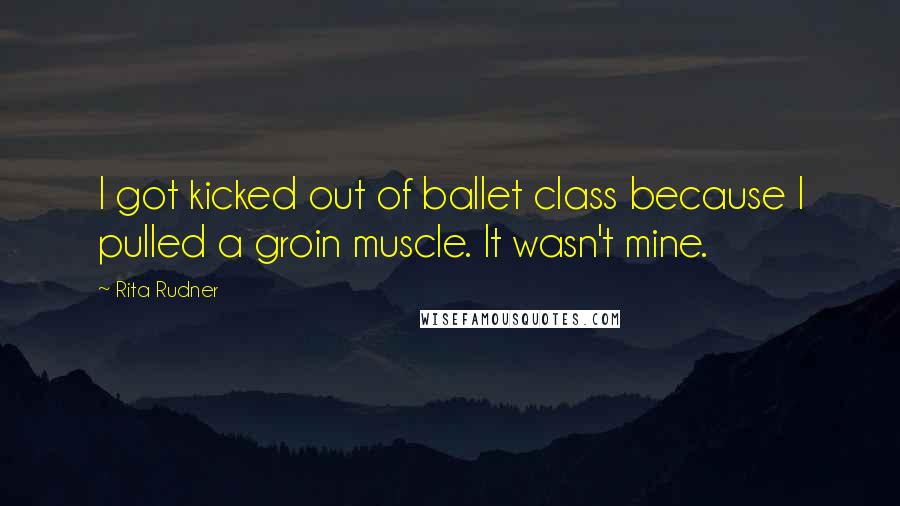 Rita Rudner Quotes: I got kicked out of ballet class because I pulled a groin muscle. It wasn't mine.
