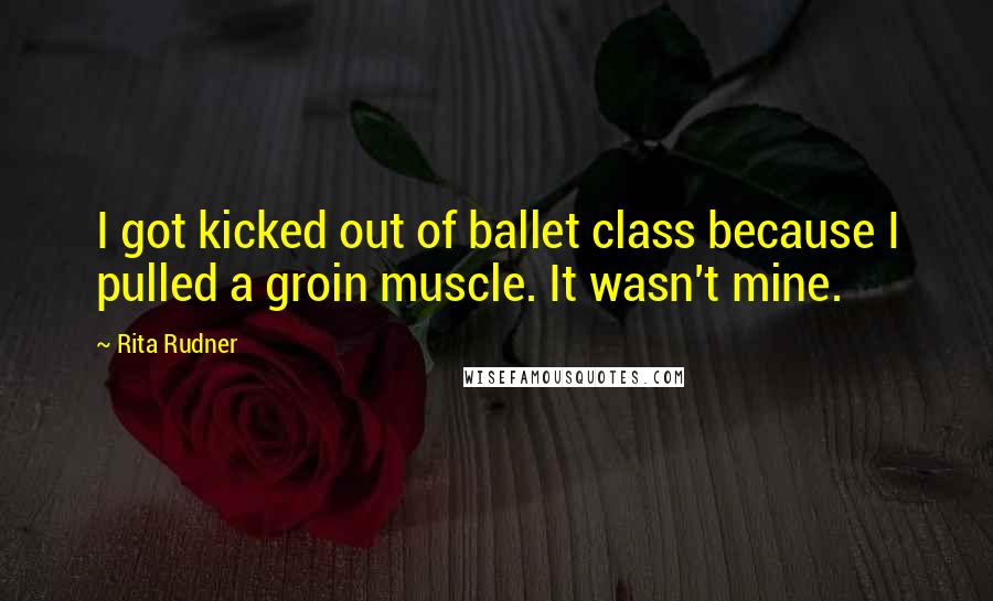 Rita Rudner Quotes: I got kicked out of ballet class because I pulled a groin muscle. It wasn't mine.