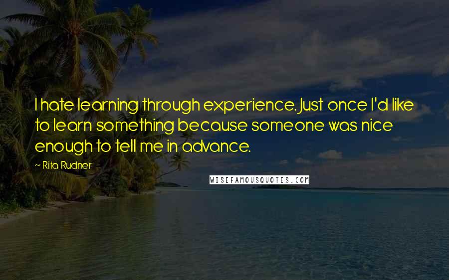 Rita Rudner Quotes: I hate learning through experience. Just once I'd like to learn something because someone was nice enough to tell me in advance.