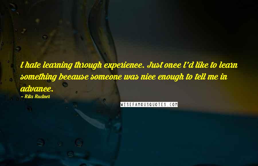 Rita Rudner Quotes: I hate learning through experience. Just once I'd like to learn something because someone was nice enough to tell me in advance.