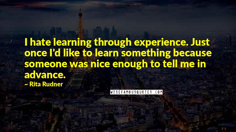 Rita Rudner Quotes: I hate learning through experience. Just once I'd like to learn something because someone was nice enough to tell me in advance.