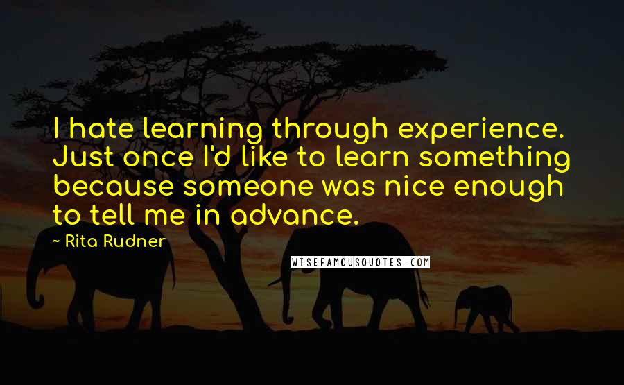 Rita Rudner Quotes: I hate learning through experience. Just once I'd like to learn something because someone was nice enough to tell me in advance.