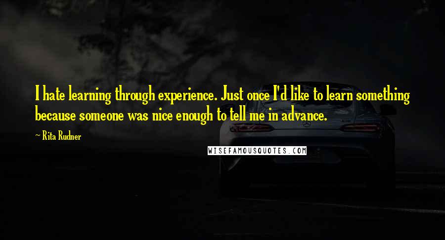 Rita Rudner Quotes: I hate learning through experience. Just once I'd like to learn something because someone was nice enough to tell me in advance.