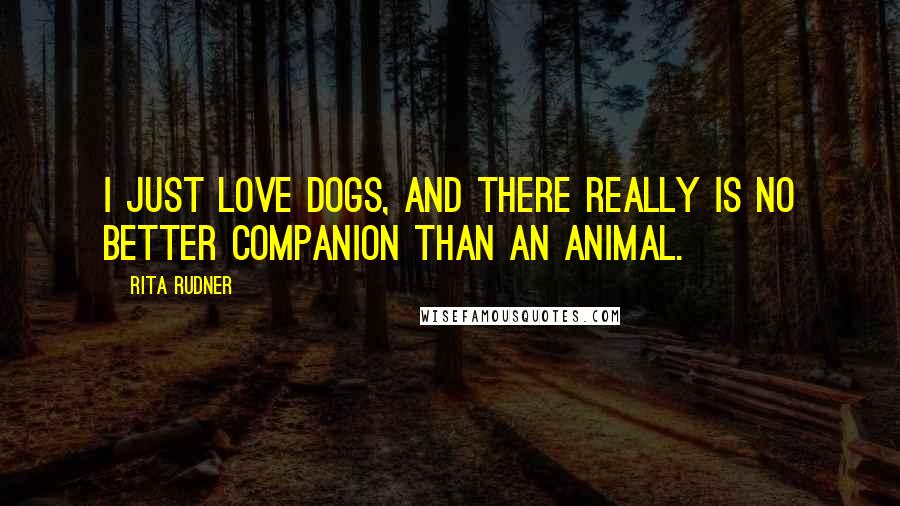 Rita Rudner Quotes: I just love dogs, and there really is no better companion than an animal.