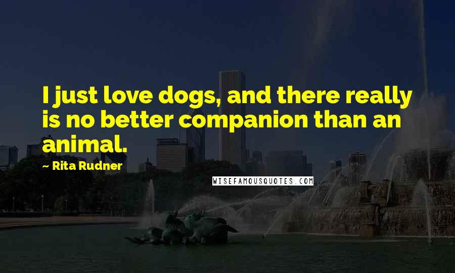 Rita Rudner Quotes: I just love dogs, and there really is no better companion than an animal.